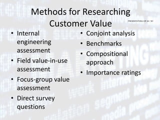 PRESENTATION 4 OF 24 / 181
Methods for Researching
Customer Value
• Internal
engineering
assessment
• Field value-in-use
assessment
• Focus-group value
assessment
• Direct survey
questions
• Conjoint analysis
• Benchmarks
• Compositional
approach
• Importance ratings
 