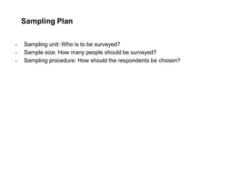 Sampling Plan
 Sampling unit: Who is to be surveyed?
 Sample size: How many people should be surveyed?
 Sampling procedure: How should the respondents be chosen?
 