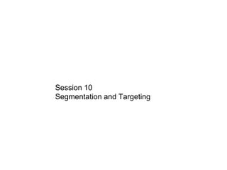 Session 10
Segmentation and Targeting
 
