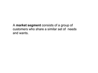 A market segment consists of a group of
customers who share a similar set of needs
and wants.
 