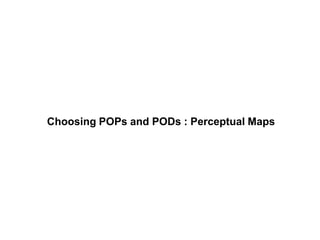 Choosing POPs and PODs : Perceptual Maps
 