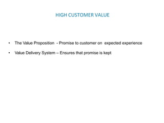 HIGH CUSTOMER VALUE
• The Value Proposition - Promise to customer on expected experience
• Value Delivery System – Ensures that promise is kept
 