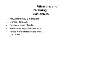 Attracting and
Retaining
Customers
 Reduce the rate of defection
 Increase longevity
 Enhance share of wallet
 Terminate low-profit customers
 Focus more effort on high-profit
customers
 