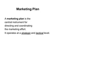 Marketing Plan
A marketing plan is the
central instrument for
directing and coordinating
the marketing effort.
It operates at a strategic and tactical level.
 