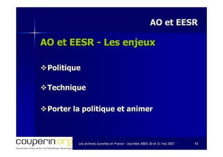 Les archives ouvertes en FranceLes archives ouvertes en France -- Journées ABES 30 et 31 mai 2007Journées ABES 30 et 31 mai 2007 4343
AO et EESRAO et EESR
AO et EESRAO et EESR -- Les enjeuxLes enjeux
PolitiquePolitique
TechniqueTechnique
Porter la politique et animerPorter la politique et animer
 