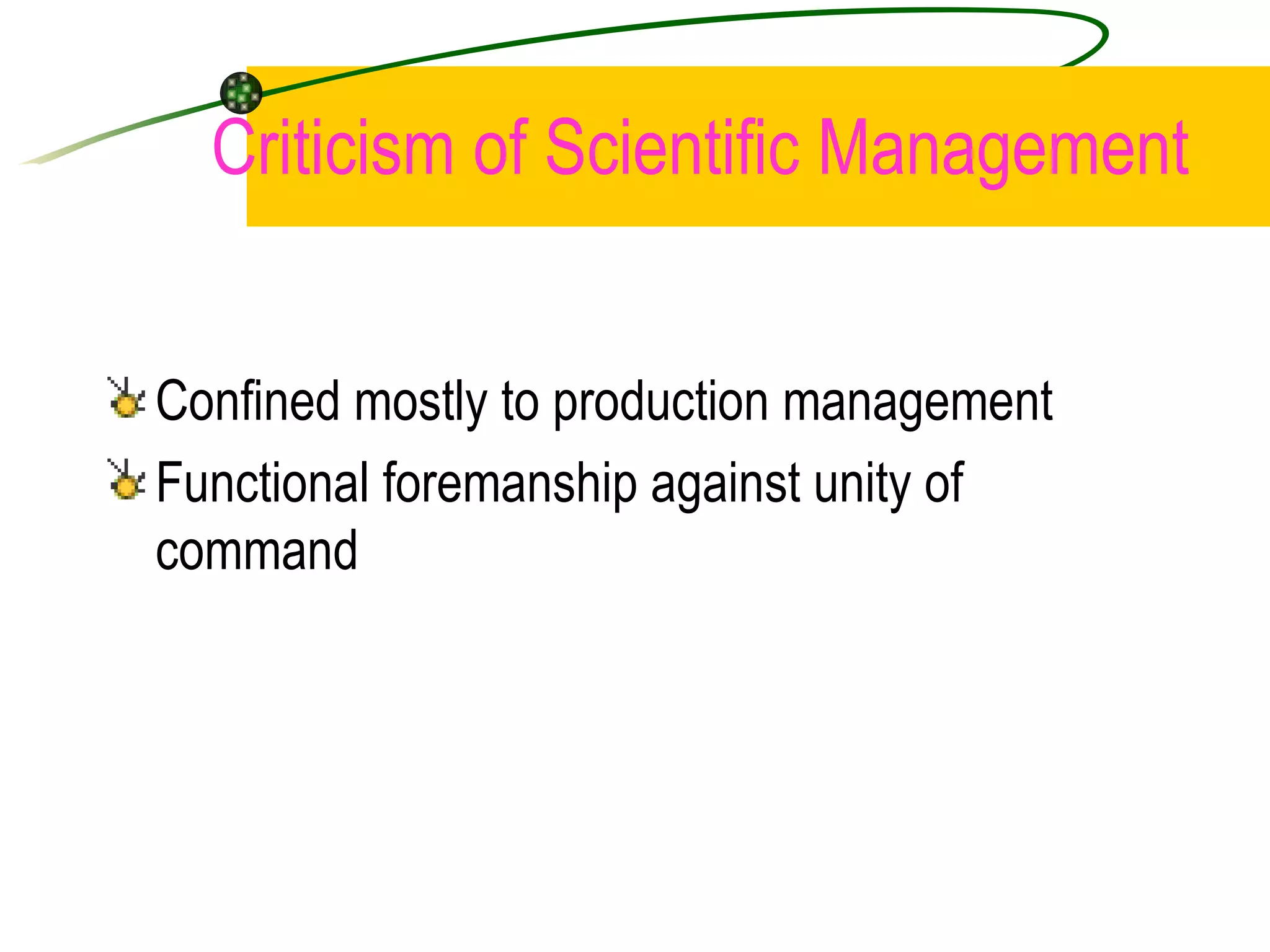 Criticism of Scientific Management Confined mostly to production management Functional foremanship against unity of command 