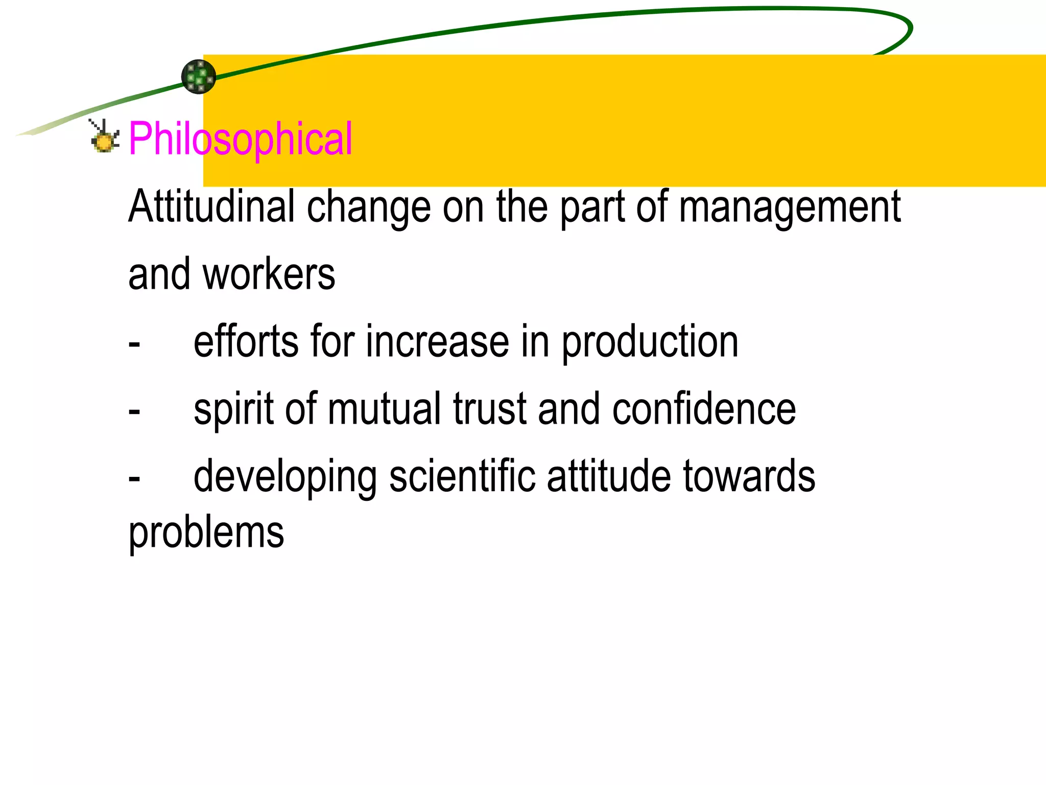 Philosophical Attitudinal change on the part of management and workers - efforts for increase in production - spirit of mutual trust and confidence - developing scientific attitude towards  problems 