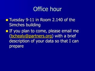 Office hour
 Tuesday 9-11 in Room 2.140 of the
Simches building
 If you plan to come, please email me
(bchealy@partners.org) with a brief
description of your data so that I can
prepare
 