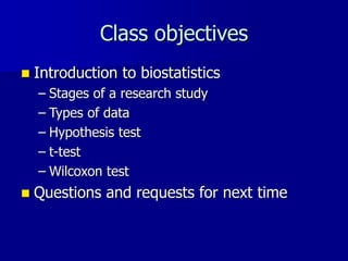Class objectives
 Introduction to biostatistics
– Stages of a research study
– Types of data
– Hypothesis test
– t-test
– Wilcoxon test
 Questions and requests for next time
 