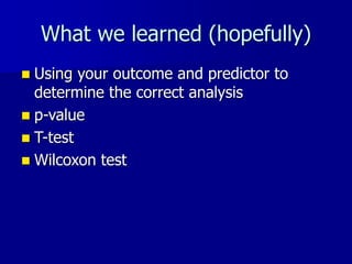 What we learned (hopefully)
 Using your outcome and predictor to
determine the correct analysis
 p-value
 T-test
 Wilcoxon test
 
