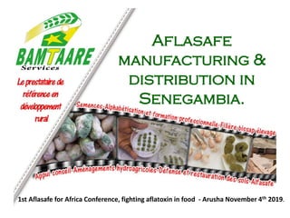 Aflasafe
manufacturing &
distribution in
Senegambia.
1st Aflasafe for Africa Conference, fighting aflatoxin in food - Arusha November 4th 2019.
 