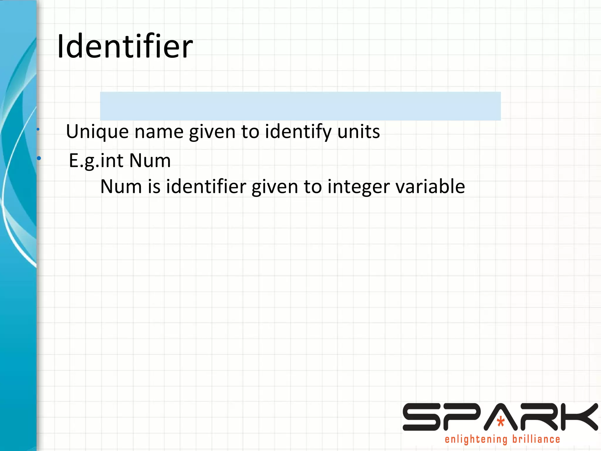 Identifier
• Unique name given to identify units
• E.g.int Num
Num is identifier given to integer variable
 