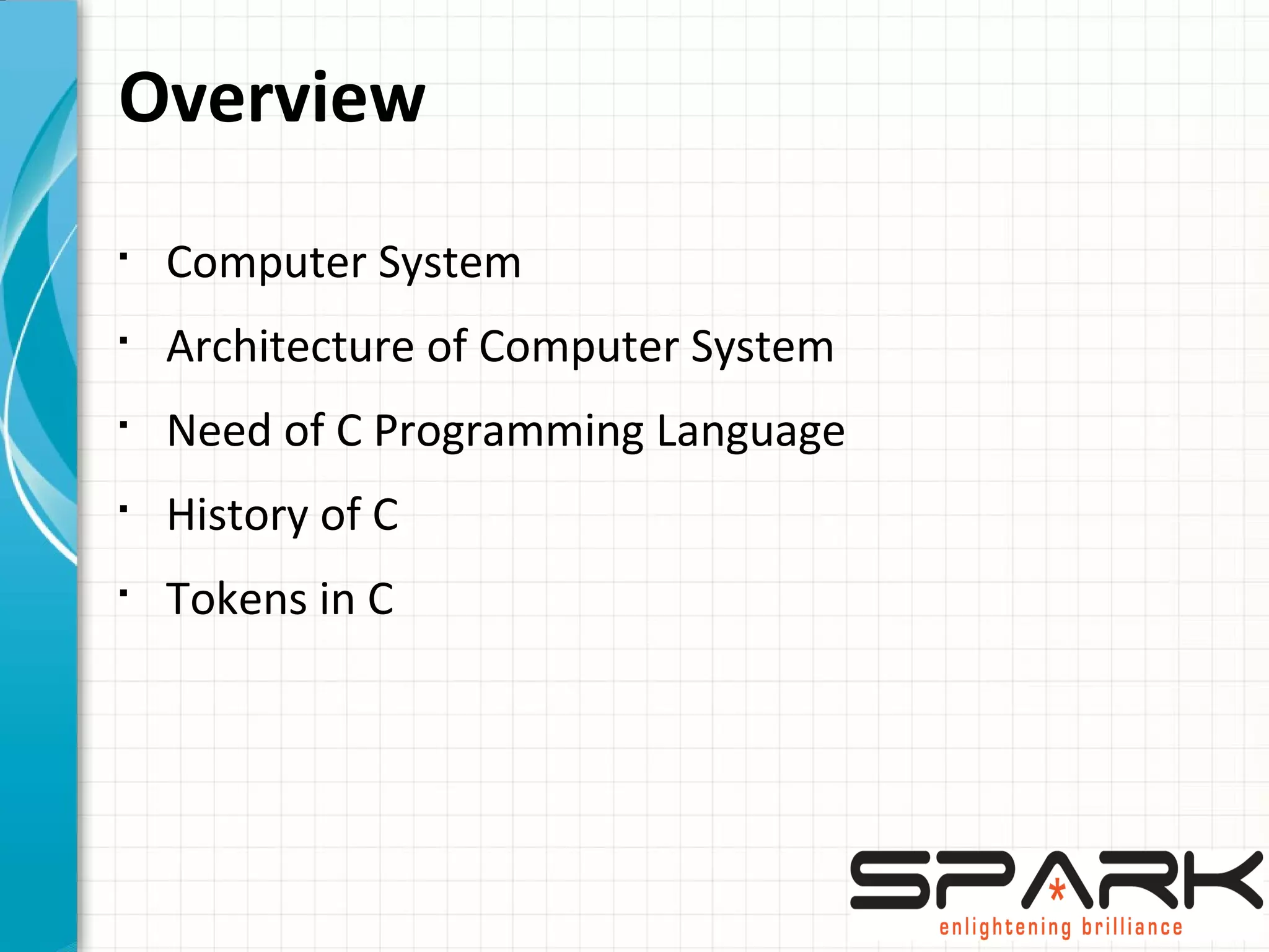 Overview
§
Computer System
§
Architecture of Computer System
§
Need of C Programming Language
§
History of C
§
Tokens in C
 