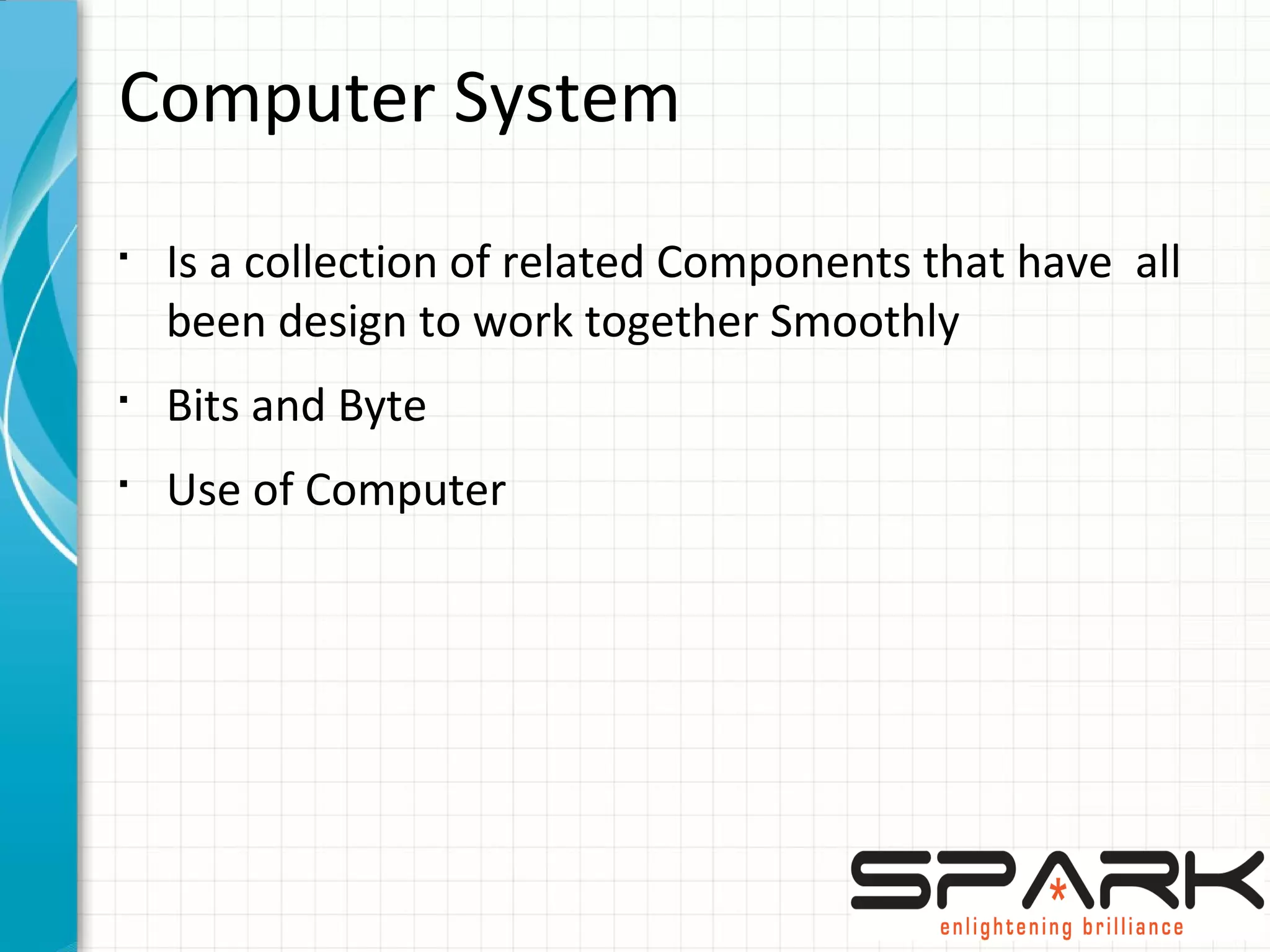 Computer System
§
Is a collection of related Components that have all
been design to work together Smoothly
§
Bits and Byte
§
Use of Computer
 