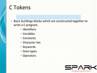 C Tokens
– Basic buildings blocks which are constructed together to
write a C program.
– Identifiers
– Variables
– Constants
– Character Set
– Keywords
– Data types
– Operators
 