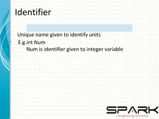 Identifier
• Unique name given to identify units
• E.g.int Num
Num is identifier given to integer variable
 