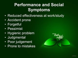 Performance and Social
Symptoms
• Reduced effectiveness at work/study
• Accident prone
• Forgetful
• Pessimist
• Hygienic problem
• Judgmental
• Poor judgement
• Prone to mistakes
 