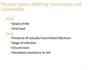 Physical Factors Affecting Transmission and
Vulnerability
Viral
•Strain of HIV
•Viral load
Host
•Presence of sexually transmitted infections
•Stage of infection
•Circumcision
•Hereditary resistance to HIV
13
 