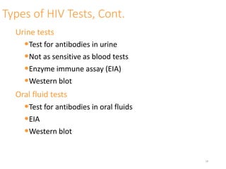 Types of HIV Tests, Cont.
Urine tests
•Test for antibodies in urine
•Not as sensitive as blood tests
•Enzyme immune assay (EIA)
•Western blot
Oral fluid tests
•Test for antibodies in oral fluids
•EIA
•Western blot
18
 