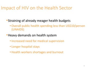 Impact of HIV on the Health Sector
•Straining of already meager health budgets
• Overall public health spending less than US$10/person
(UNAIDS)
•Heavy demands on health system
• Increased need for medical supervision
• Longer hospital stays
• Health workers shortages and burnout
25
 