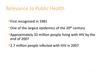 Relevance to Public Health
•First recognized in 1981
•One of the largest epidemics of the 20th century
•Approximately 33 million people living with HIV by the
end of 2007
•2.7 million people infected with HIV in 2007
7
 