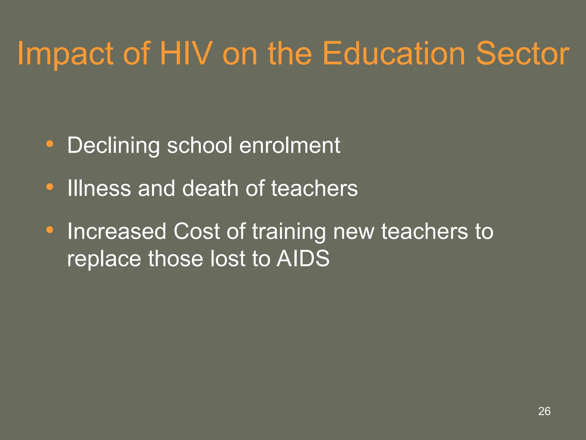 26
Impact of HIV on the Education Sector
• Declining school enrolment
• Illness and death of teachers
• Increased Cost of training new teachers to
replace those lost to AIDS
 