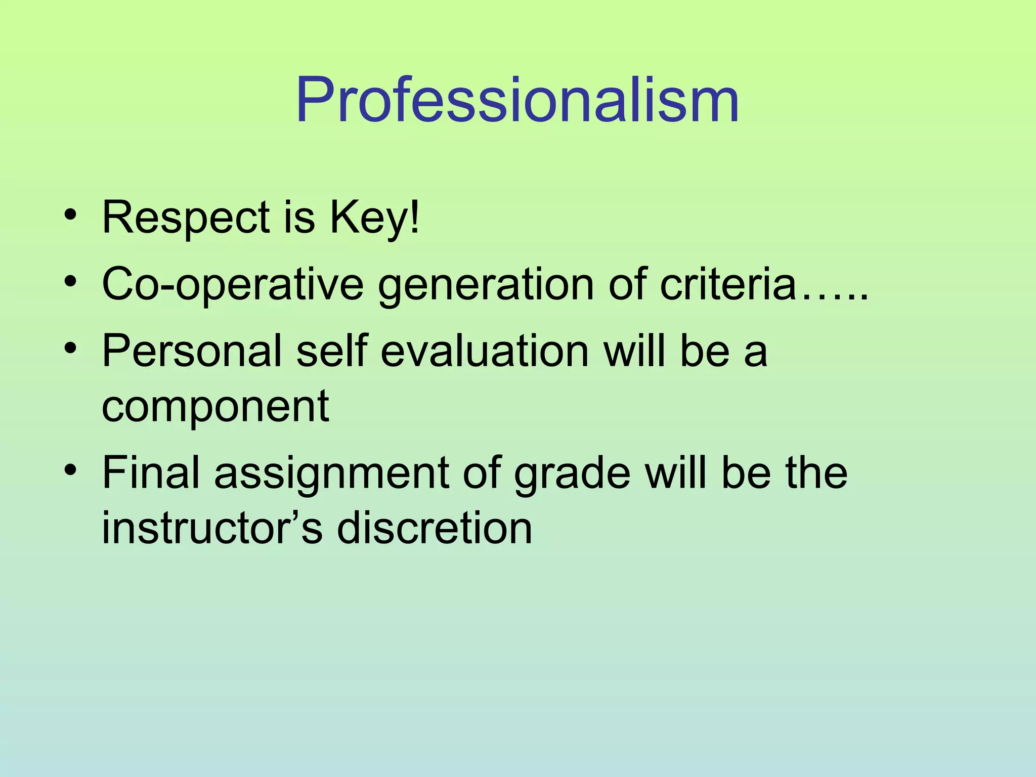 Professionalism
• Respect is Key!
• Co-operative generation of criteria…..
• Personal self evaluation will be a
component
• Final assignment of grade will be the
instructor’s discretion
 