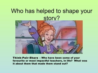 Who has helped to shape your
story?
Think-Pair-Share – Who have been some of your
favourite or most impactful teachers, in life? What was
it about them that made them stand out?
 