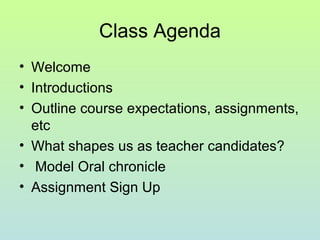 Class Agenda
• Welcome
• Introductions
• Outline course expectations, assignments,
etc
• What shapes us as teacher candidates?
• Model Oral chronicle
• Assignment Sign Up
 