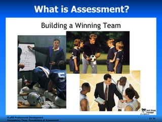 What is Assessment?   Building a Winning Team FLaRE Professional Development Competency Three: Foundations of Assessment S1  