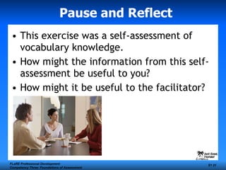 Pause and Reflect This exercise was a self-assessment of vocabulary knowledge.  How might the information from this self-assessment be useful to you?  How might it be useful to the facilitator?   FLaRE Professional Development Competency Three: Foundations of Assessment S1  