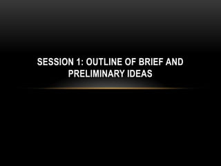 SESSION 1: OUTLINE OF BRIEF AND
      PRELIMINARY IDEAS
 