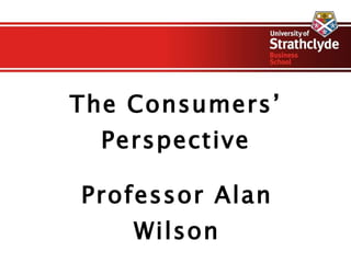 The Consumers’ Perspective Professor Alan Wilson 