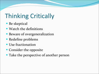 Thinking Critically Be skeptical Watch the definitions Beware of overgeneralization Redefine problems Use fractionation Consider the opposite Take the perspective of another person 