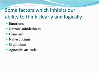 Some factors which inhibits our  ability to think clearly and logically Emotions Narrow-mindedness Cynicism Naïve optimism Skepticism Agnostic  attitude 
