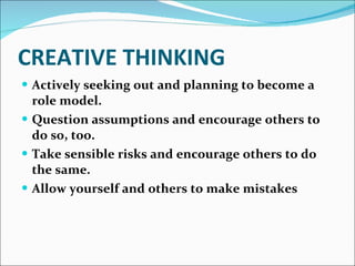 CREATIVE THINKING Actively seeking out and planning to become a role model. Question assumptions and encourage others to do so, too. Take sensible risks and encourage others to do the same. Allow yourself and others to make mistakes 