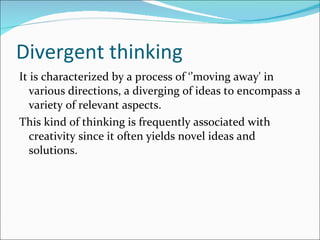 Divergent thinking It is characterized by a process of ‘’moving away' in various directions, a diverging of ideas to encompass a variety of relevant aspects. This kind of thinking is frequently associated with creativity since it often yields novel ideas and solutions. 