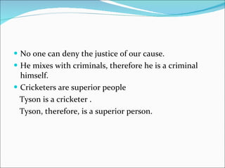 No one can deny the justice of our cause. He mixes with criminals, therefore he is a criminal himself. Cricketers are superior people Tyson is a cricketer . Tyson, therefore, is a superior person. 