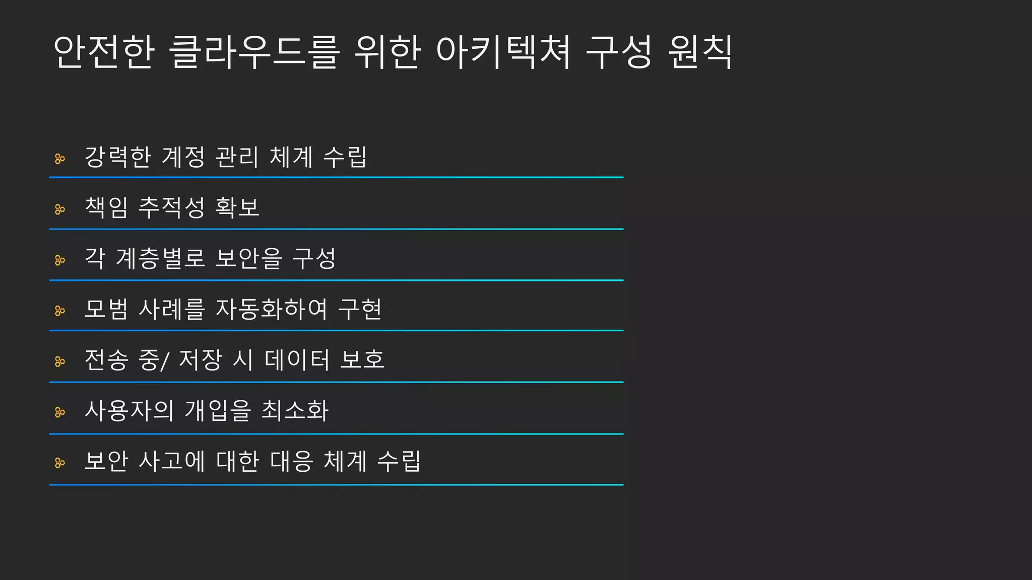 안전한 클라우드를 위한 아키텍쳐 구성 원칙
강력한 계정 관리 체계 수립
책임 추적성 확보
각 계층별로 보안을 구성
모범 사례를 자동화하여 구현
전송 중/ 저장 시 데이터 보호
사용자의 개입을 최소화
보안 사고에 대한 대응 체계 수립
 