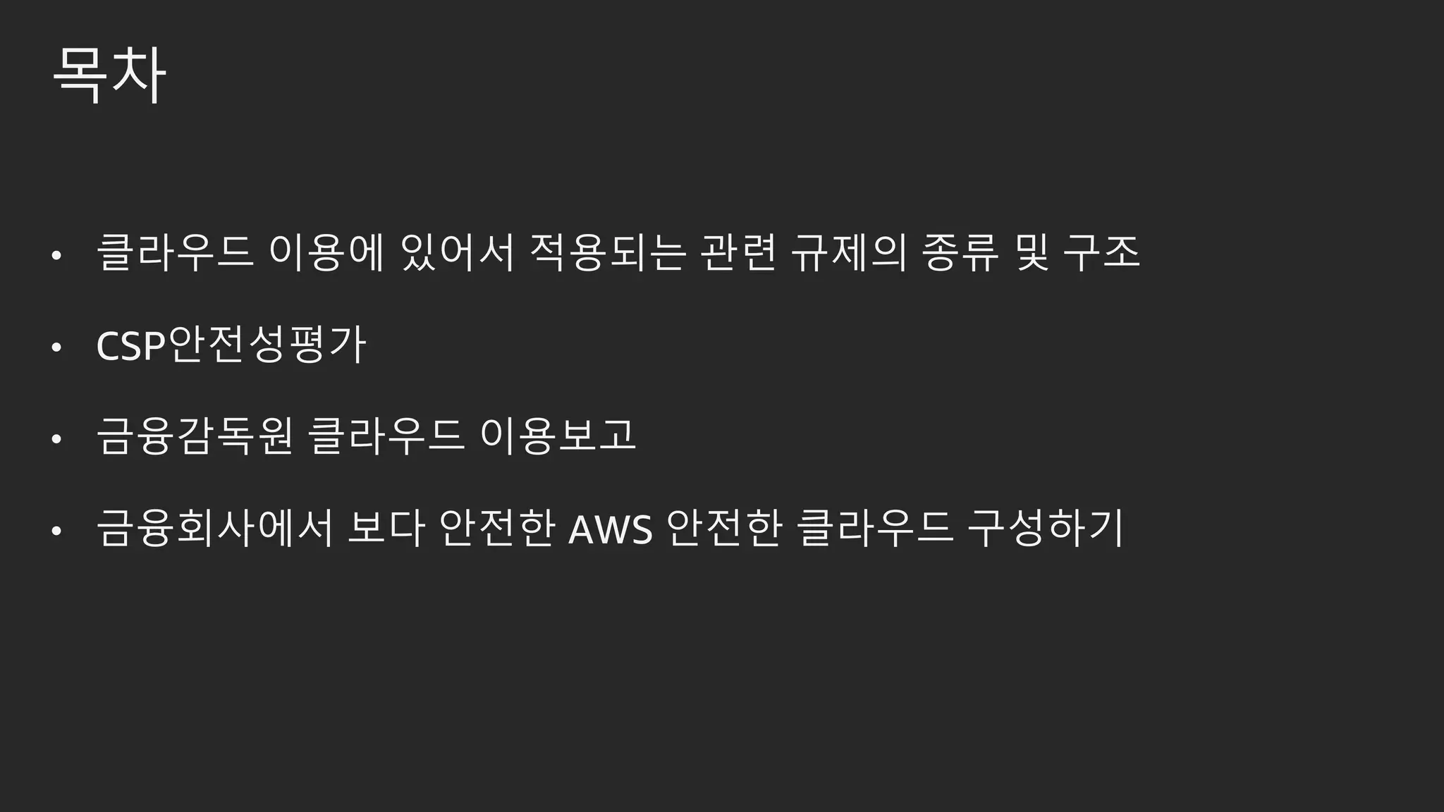 목차
• 클라우드 이용에 있어서 적용되는 관련 규제의 종류 및 구조
• CSP안전성평가
• 금융감독원 클라우드 이용보고
• 금융회사에서 보다 안전한 AWS 안전한 클라우드 구성하기
 