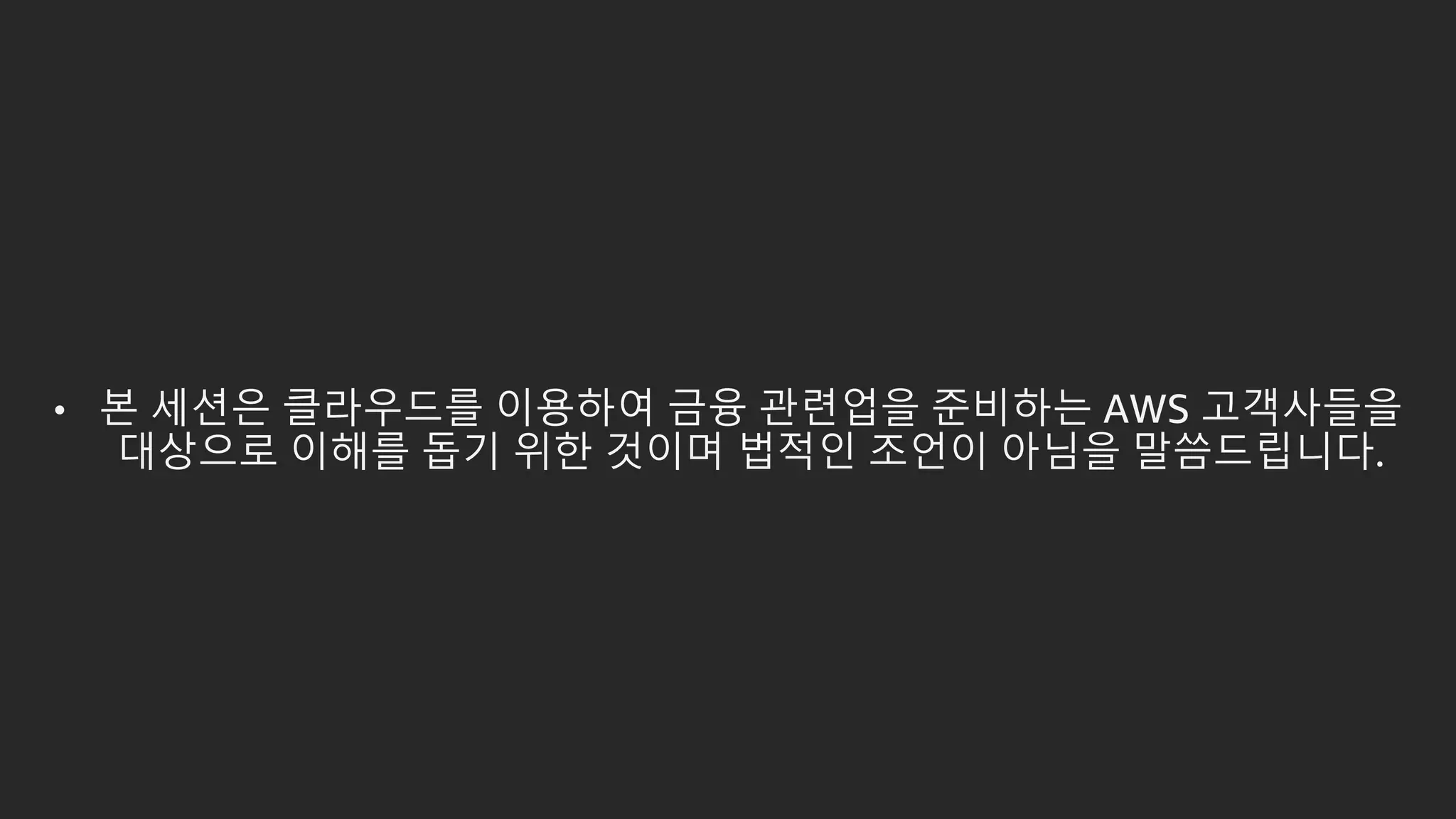 • 본 세션은 클라우드를 이용하여 금융 관련업을 준비하는 AWS 고객사들을
대상으로 이해를 돕기 위한 것이며 법적인 조언이 아님을 말씀드립니다.
 