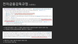 전자금융감독규정 (14조의2 )
→ CSP 안전성평가 수행: 기 수행된 금융보안원의 CSP안전성평가 결과서 공유 가능
→ 7영업일 이전에 금융감독원에 “클라우드 이용보고＂
→ 클라우드 이용시 물리적 망분리 예외 인정
→ 국내 리전만 이용가능
 