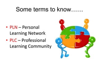 Some terms to know…… 
• PLN – Personal 
Learning Network 
• PLC – Professional 
Learning Community 
 