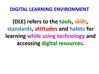DIGITAL LEARNING ENVIRONMENT 
(DLE) refers to the tools, skills, 
standards, attitudes and habits for 
learning while using technology and 
accessing digital resources. 
 