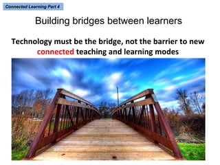 Connected Learning Part 4 
Building bridges between learners 
Technology must be the bridge, not the barrier to new 
connected teaching and learning modes 
 