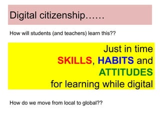 Digital citizenship…… 
How will students (and teachers) learn this?? 
Just in time 
SKILLS, HABITS and 
ATTITUDES 
for learning while digital 
How do we move from local to global?? 
 