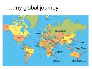 ….my global journey 
Zambia 
Kuwait 
Bangladesh 
Qatar 
China 
Ocean Shores 
Melbourne 
 