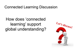Connected Learning Discussion 
How does ‘connected 
learning’ support 
global understanding? 
