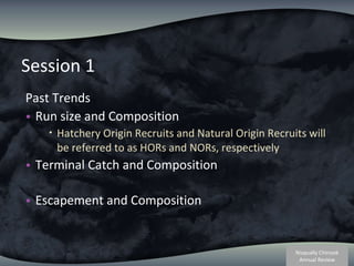 Session 1 Past Trends Run size and Composition Hatchery Origin Recruits and Natural Origin Recruits will be referred to as HORs and NORs, respectively Terminal Catch and Composition Escapement and Composition 