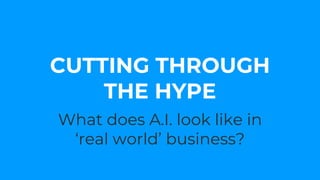 What does A.I. look like in
‘real world’ business?
CUTTING THROUGH
THE HYPE
 